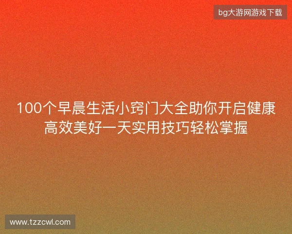 100个早晨生活小窍门大全助你开启健康高效美好一天实用技巧轻松掌握